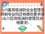合川区高级消防安全管理员限制专业吗还有哪些要求呀(合川区高级消防管理员资格要求)