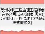 苏州水利工程监理工程师考完多久可以查成绩如何查(苏州水利工程监理工程师成绩查询多久)