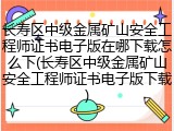 长寿区中级金属矿山安全工程师证书电子版在哪下载怎么下(长寿区中级金属矿山安全工程师证书电子版下载)