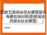 阳泉五级保安员在哪里报名，有哪些培训班(阳泉保安员报名处在哪里)