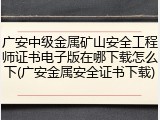 广安中级金属矿山安全工程师证书电子版在哪下载怎么下(广安金属安全证书下载)