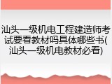 汕头一级机电工程建造师考试要看教材吗具体哪些书(汕头一级机电教材必看)