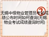 无锡中级物业管理员考试成绩公布时间如何查询(无锡物业考试成绩查询时间)