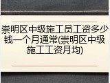 崇明区中级施工员工资多少钱一个月通常(崇明区中级施工工资月均)