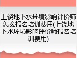上饶地下水环境影响评价师怎么报名培训费用(上饶地下水环境影响评价师报名培训费用)