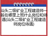 汕头二级矿业工程建造师一般在哪里上班什么岗位和待遇(汕头二级矿业工程建造师岗位待遇)