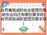 自贡高级消防安全管理员限制专业吗还有哪些要求呀(自贡高级消防管理员要求高)