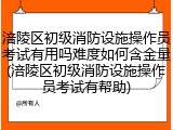 涪陵区初级消防设施操作员考试有用吗难度如何含金量(涪陵区初级消防设施操作员考试有帮助)