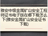雅安中级金属矿山安全工程师证书电子版在哪下载怎么下(雅安金属矿山安全证书下载)