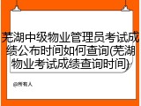 芜湖中级物业管理员考试成绩公布时间如何查询(芜湖物业考试成绩查询时间)