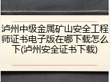 泸州中级金属矿山安全工程师证书电子版在哪下载怎么下(泸州安全证书下载)