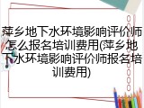 萍乡地下水环境影响评价师怎么报名培训费用(萍乡地下水环境影响评价师报名培训费用)