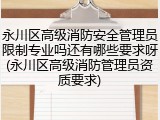 永川区高级消防安全管理员限制专业吗还有哪些要求呀(永川区高级消防管理员资质要求)