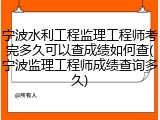 宁波水利工程监理工程师考完多久可以查成绩如何查(宁波监理工程师成绩查询多久)