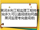 黑河水利工程监理工程师考完多久可以查成绩如何查(黑河监理考完查成绩)