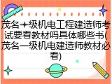茂名一级机电工程建造师考试要看教材吗具体哪些书(茂名一级机电建造师教材必看)