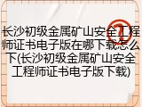 长沙初级金属矿山安全工程师证书电子版在哪下载怎么下(长沙初级金属矿山安全工程师证书电子版下载)