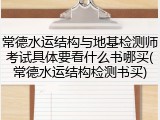 常德水运结构与地基检测师考试具体要看什么书哪买(常德水运结构检测书买)