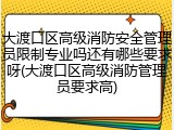 大渡口区高级消防安全管理员限制专业吗还有哪些要求呀(大渡口区高级消防管理员要求高)