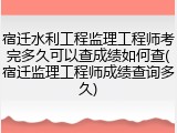宿迁水利工程监理工程师考完多久可以查成绩如何查(宿迁监理工程师成绩查询多久)