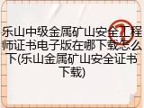 乐山中级金属矿山安全工程师证书电子版在哪下载怎么下(乐山金属矿山安全证书下载)