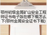 鄂州初级金属矿山安全工程师证书电子版在哪下载怎么下(鄂州金属安全证书下载)