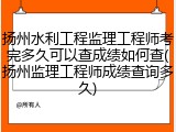 扬州水利工程监理工程师考完多久可以查成绩如何查(扬州监理工程师成绩查询多久)
