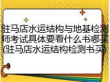 驻马店水运结构与地基检测师考试具体要看什么书哪买(驻马店水运结构检测书买)