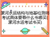 漯河水运结构与地基检测师考试具体要看什么书哪买(漯河水运考试书买)