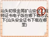 汕头初级金属矿山安全工程师证书电子版在哪下载怎么下(汕头安全证书下载在哪里)