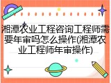 湘潭农业工程咨询工程师需要年审吗怎么操作(湘潭农业工程师年审操作)