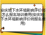 安庆地下水环境影响评价师怎么报名培训费用(安庆地下水环境影响评价师报名费用)