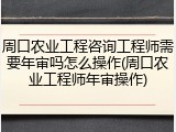 周口农业工程咨询工程师需要年审吗怎么操作(周口农业工程师年审操作)