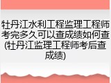 牡丹江水利工程监理工程师考完多久可以查成绩如何查(牡丹江监理工程师考后查成绩)