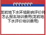 龙岩地下水环境影响评价师怎么报名培训费用(龙岩地下水评价培训费用)