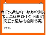 商丘水运结构与地基检测师考试具体要看什么书哪买(商丘水运结构检测书买)