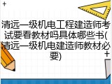 清远一级机电工程建造师考试要看教材吗具体哪些书(清远一级机电建造师教材必要)