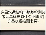许昌水运结构与地基检测师考试具体要看什么书哪买(许昌水运检测书买)