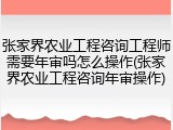 张家界农业工程咨询工程师需要年审吗怎么操作(张家界农业工程咨询年审操作)