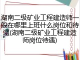 湖南二级矿业工程建造师一般在哪里上班什么岗位和待遇(湖南二级矿业工程建造师岗位待遇)