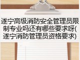 遂宁高级消防安全管理员限制专业吗还有哪些要求呀(遂宁消防管理员资格要求)