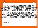 大足区中级金属矿山安全工程师证书电子版在哪下载怎么下(大足区中级金属矿山安全工程师证书电子版下载)