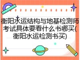 衡阳水运结构与地基检测师考试具体要看什么书哪买(衡阳水运检测书买)