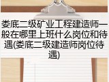 娄底二级矿业工程建造师一般在哪里上班什么岗位和待遇(娄底二级建造师岗位待遇)