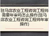 驻马店农业工程咨询工程师需要年审吗怎么操作(驻马店农业工程咨询工程师年审操作)