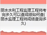 丽水水利工程监理工程师考完多久可以查成绩如何查(丽水监理工程师成绩查询多久)