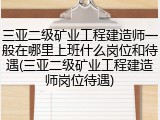三亚二级矿业工程建造师一般在哪里上班什么岗位和待遇(三亚二级矿业工程建造师岗位待遇)