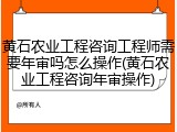 黄石农业工程咨询工程师需要年审吗怎么操作(黄石农业工程咨询年审操作)