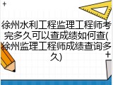 徐州水利工程监理工程师考完多久可以查成绩如何查(徐州监理工程师成绩查询多久)