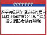 遂宁初级消防设施操作员考试有用吗难度如何含金量(遂宁消防考试有帮助)